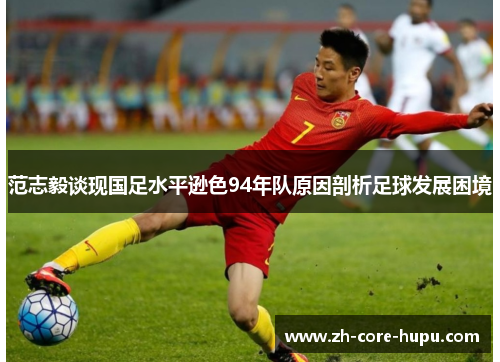 范志毅谈现国足水平逊色94年队原因剖析足球发展困境