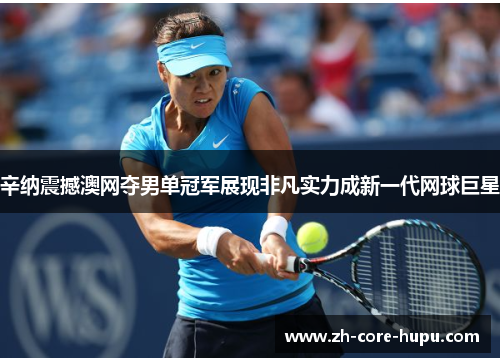 辛纳震撼澳网夺男单冠军展现非凡实力成新一代网球巨星