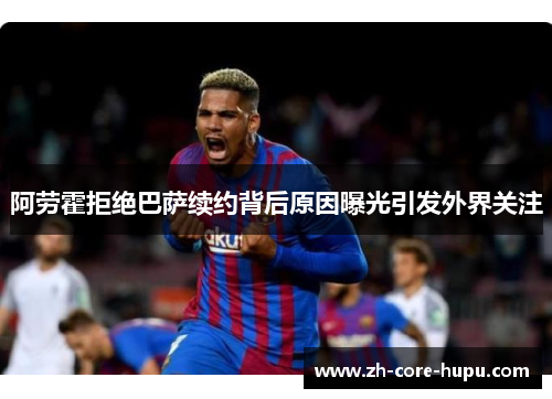 阿劳霍拒绝巴萨续约背后原因曝光引发外界关注