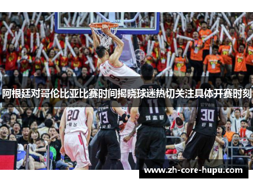 阿根廷对哥伦比亚比赛时间揭晓球迷热切关注具体开赛时刻