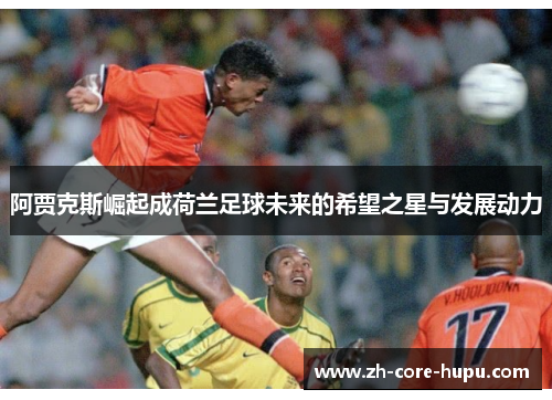 阿贾克斯崛起成荷兰足球未来的希望之星与发展动力