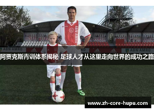 阿贾克斯青训体系揭秘 足球人才从这里走向世界的成功之路