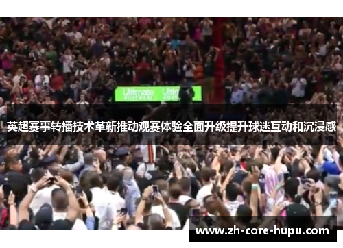 英超赛事转播技术革新推动观赛体验全面升级提升球迷互动和沉浸感