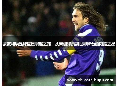 蒙彼利埃足球巨星崛起之路：从青训球员到世界舞台的闪耀之星