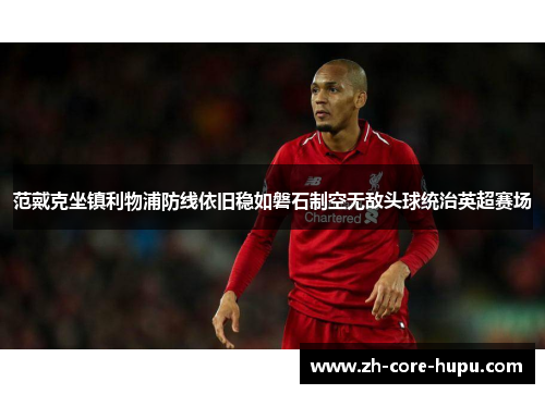 范戴克坐镇利物浦防线依旧稳如磐石制空无敌头球统治英超赛场